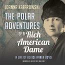 The Polar Adventures of a Rich American Dame: A Life of Louise Arner Boyd Audiobook