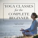 Yoga Classes for the Complete Beginner: 4 Yoga Classes Suitable for the Complete Beginner Audiobook