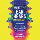What the Ear Hears (and Doesn't): Inside the Extraordinary Everyday World of Frequency