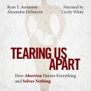 Tearing Us Apart: How Abortion Harms Everything and Solves Nothing