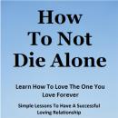How To Not Die Alone: Learn How to Love the One You Love. Audiobook
