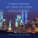 Forgiveness at Ground Zero: A Journey of Service, Loss, and Redemption after 9/11 Audiobook