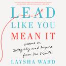 Lead Like You Mean It: Lessons on Integrity and Purpose from the C-Suite Audiobook