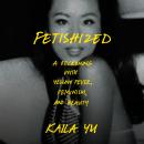 Fetishized: A Reckoning with Yellow Fever, Feminism, and Beauty Audiobook