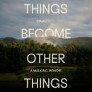 Things Become Other Things: A Walking Memoir Audiobook