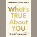 What's True About You: 7 Steps to Move Beyond Your Painful Past and Manifest Your Brightest Future Audiobook