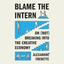 Blame the Intern: On (Not) Breaking into the Creative Economy Audiobook