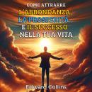 [Italian] - Come attrarre l’abbondanza, la prosperità e il successo nella tua vita. Scopri il segreto per ottenere tutto ciò che desideri Audiobook