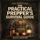 The Practical Prepper’s Survival Guide: A Beginner-Friendly Guide to Stay Safe and Self-Reliant With Off-Grid Skills, Budget Strategies, Family Plans, and Step-By-Step Checklists for Any Emergency Audiobook