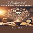 A Coffee-Time Guide to Brewing a Better Life by Creating Life-Changing Habits: Simple Daily Habits for Lasting Change and Personal Growth Audiobook