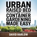 Urban Raised Bed and Container Gardening Made Easy: A 7 Day Step-By-Step Guide to Organically Starting Your Vegetable, Herb, and Cut Flower Garden to Maximize Space and Increase Productivity Audiobook