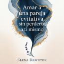 [Spanish] - Amar a una pareja evitativa sin perderte a ti mismo: domina la comunicación efectiva, libérate del ciclo de acercamiento-alejamiento y cultiva una intimidad profunda sin sacrificar tu valía Audiobook