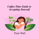 Coffee-Time Guide to Accepting Yourself: Learning to Let Go of Self-Criticism and Be at Ease with Who You Are Audiobook