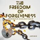 The Freedom of Forgiveness: Unlocking Peace and Healing in Your Life Audiobook