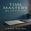 Time Mastery Blueprint: Unlock Peak Productivity Proven Strategies to Reclaim Your Schedule, Eliminate Overwhelm, and Achieve Work Life Balance Audiobook
