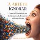 [Portuguese] - A Arte de Ignorar: Como se Blindar do Caos Informacional e Recuperar a Clareza Mental Audiobook