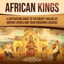 African Kings: A Captivating Guide to the Mighty Rulers of Ancient Africa and Their Enduring Legacies Audiobook