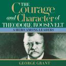 The Courage and Character of Theodore Roosevelt: A Hero Among Leaders Audiobook