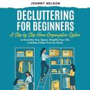 Decluttering For Beginners: A Step by Step Home Organization System to Transform Your Space, Simplify Your Life, and Stay Clutter Free Audiobook