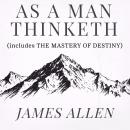 As a Man Thinketh - The Original 1902 Classic (includes The Mastery of Destiny): Timeless Wisdom for Personal Development and Mastery of Self Audiobook