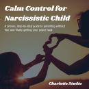Calm Control for Narcissistic Child: A proven, step-by-step guide to parenting without fear and finally getting your peace back Audiobook