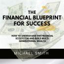 The Financial Blueprint for Success: How to Understand the Financial Ecosystem and Build Multi-Generational Wealth Audiobook