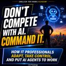 Don't Compete With AI, Command It: How IT Professionals Adapt, Take Control, and Put AI Agents to Work Audiobook