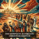 The Complete Alternate Christian Gospels: Alternate Christian Gospels, Gospel of Thomas, Gospel of Judas, The Gospel of Philip, Gospel of Peter, and More in One Lost Christian Origins Collection Audiobook