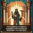 The Complete Thoth, Hermes and Egyptian Mystery Collection: The Life and Teachings of Thoth Hermes Trismegistus, The Emerald Tablet of Thoth, Corpus Hermeticum, The Divine Pymander, The Virgin of the World, and More in One Hermetic and Esoteric Wisdom Col Audiobook