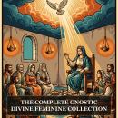 The Complete Gnostic Divine Feminine Collection: Pistis Sophia, Sophia of Jesus Christ, The Thought of Norea, Hypsiphrone, The Thunder, Perfect Mind, and More in One Gnostic Scripture Collection Audiobook