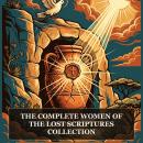 The Complete Women of the Lost Scriptures Collection: Mary's Secret Gospel, The Gospel of Mary Magdalene, The Thought of Norea, The Thunder, Perfect Mind, Pistis Sophia, and More in One Gnostic Scripture Collection Audiobook