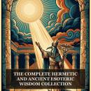 The Complete Hermetic and Ancient Esoteric Wisdom Collection: Hermeticism Philosophy Collection, The Kybalion, Corpus Hermeticum, The Divine Pymander, The Virgin of the World, and More in One Hermetic and Esoteric Wisdom Collection Audiobook