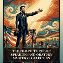 The Complete Public Speaking and Oratory Mastery Collection: The Art of Public Speaking, Public Speaking Principles and Practice and the Founding Texts of Persuasive Speech and Modern Oratory Audiobook