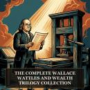 The Complete Wallace Wattles and Wealth Trilogy Collection: The Science of Getting Rich, The Way to Wealth, The Power of Concentration and the Founding Texts of the Wealth Mindset Movement Audiobook