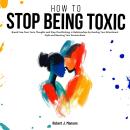 How to Stop Being Toxic: Break Free from Toxic Thoughts and Stop Overthinking in Relationships by Healing Your Attachment Style and Rewiring Your Anxious Brain Audiobook