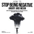 How to Stop Being Negative, Angry, and Mean: Rewire Your Brain with Emotional Intelligence and Stop Anxiety, Overthinking, and Negative Thinking Audiobook