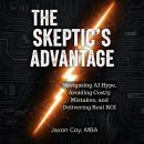 The Skeptic's Advantage: Navigating AI Hype, Avoiding Costly Mistakes, and Delivering Real ROI Audiobook