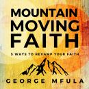 Mountain Moving Faith: 5 Ways to Revamp Your Faith Audiobook