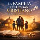 [Spanish] - La Familia y el Hogar Cristiano: El Diseño Divino para Matrimonio y Crianza Audiobook