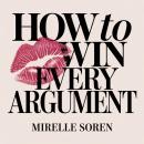 How to Win Every Argument: Feminine Power, Emotional Intelligence, and the Art of Staying Calm While You Get Your Way Audiobook