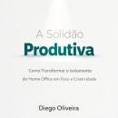 [Portuguese] - A SOLIDÃO PRODUTIVA: Como transformar o Isolamento do Home Office em Foco e Criatividade Audiobook