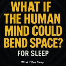 What If The Human Mind Could Bend Space? For Sleep Audiobook