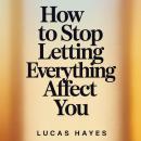Cover of How To Stop Letting Everything Affect You: How To Break Free from Overthinking, Emotional Detachment, Anxiety, and the Mental Noise Controlling Your Life