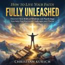 How to Live Your Faith Fully Unleashed: Discover How Biblical Wisdom and Psychology Can Help You Overcome Challenges and Thrive Audiobook