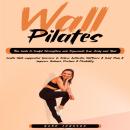 Wall Pilates: This Guide to Sculpt, Strengthen, and Rejuvenate Your Body and Mind (Gentle, Wall-supported Exercises to Relieve Arthritis, Stiffness & Joint Pain & Improve Balance, Posture & Flexibility) Audiobook