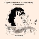 A Coffee Time Guide to Overcoming Fibromyalgia: Finding Calm, Strength, and Hope Beyond the Pain Audiobook