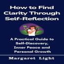 How to Find Clarity Through Self-Reflection: A Practical Guide to Self-Discovery, Inner Peace and Personal Growth. Audiobook