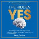 The Hidden YES: Decoding Consumer Psychology to Boost Sales in Finance and Insurance Audiobook