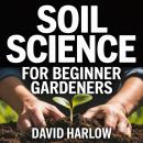 Soil Science for Beginner Gardeners: A Visual, Step-by-Step Guide to Understanding Soil, Fixing Common Problems, and Growing Healthier Plants—Even If You’re New to Gardening Audiobook