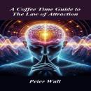 A Coffee-Time Guide to The Law Of Attraction: Exploring Awareness, Intention, and How Perspective Shapes Experience Audiobook